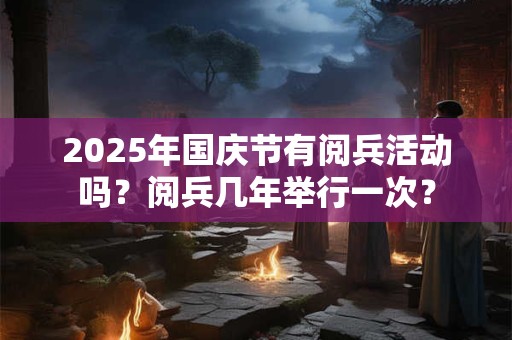 2025年国庆节有阅兵活动吗？阅兵几年举行一次？