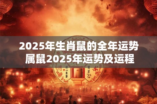 2025年生肖鼠的全年运势 属鼠2025年运势及运程