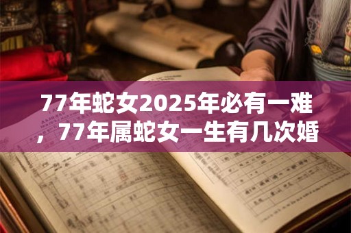 77年蛇女2025年必有一难，77年属蛇女一生有几次婚姻？