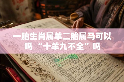 一胎生肖属羊二胎属马可以吗 “十羊九不全”吗