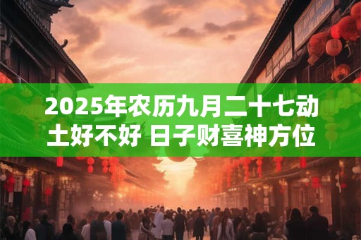 2025年农历九月二十七动土好不好 日子财喜神方位