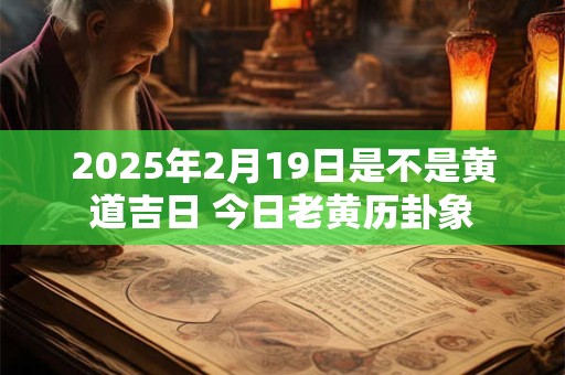 2025年2月19日是不是黄道吉日 今日老黄历卦象