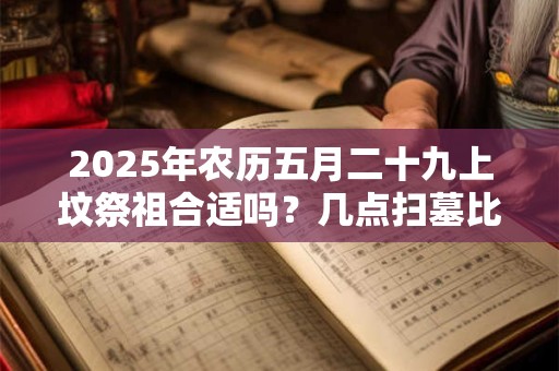 2025年农历五月二十九上坟祭祖合适吗？几点扫墓比较好？