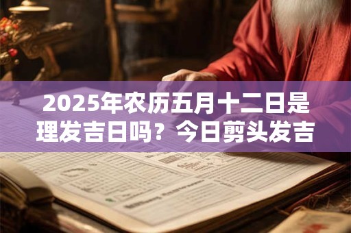 2025年农历五月十二日是理发吉日吗？今日剪头发吉利吗