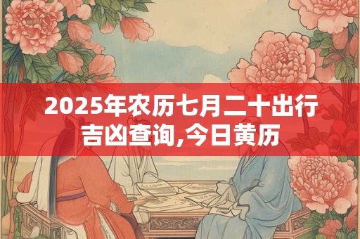 2025年农历七月二十出行吉凶查询,今日黄历