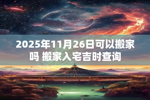 2025年11月26日可以搬家吗 搬家入宅吉时查询