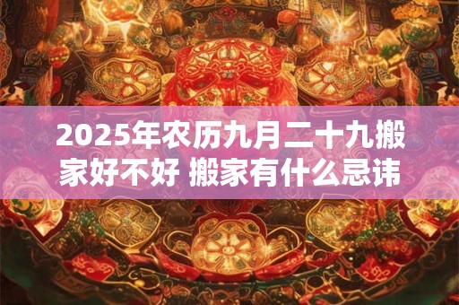 2025年农历九月二十九搬家好不好 搬家有什么忌讳