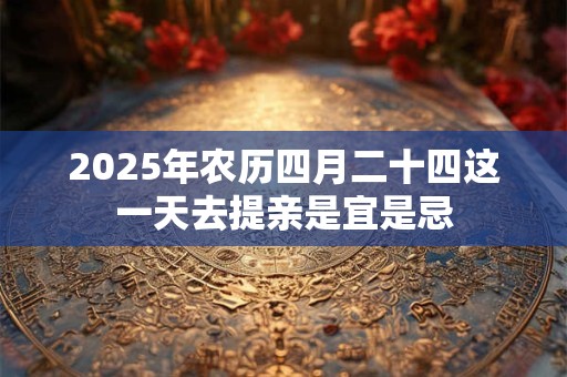 2025年农历四月二十四这一天去提亲是宜是忌
