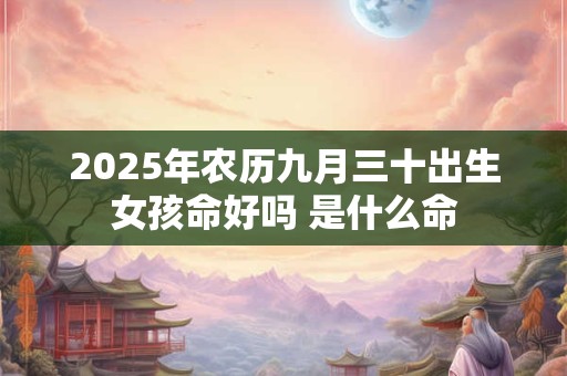 2025年农历九月三十出生女孩命好吗 是什么命