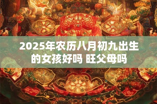 2025年农历八月初九出生的女孩好吗 旺父母吗
