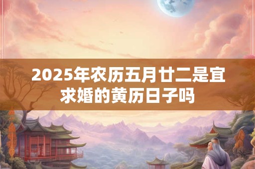 2025年农历五月廿二是宜求婚的黄历日子吗