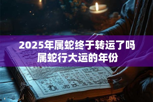 2025年属蛇终于转运了吗 属蛇行大运的年份