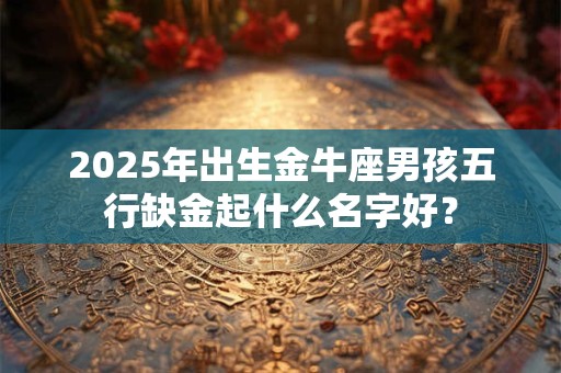 详细阅读:2025年出生金牛座男孩五行缺金起什么名字好? 2025年出生金牛座男孩五行缺金起什么名字好?