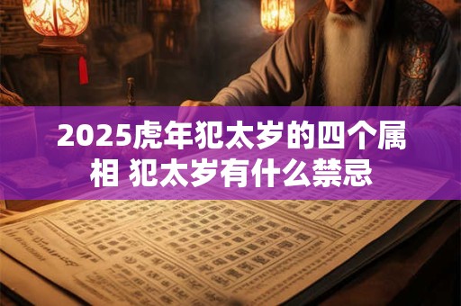 2025虎年犯太岁的四个属相 犯太岁有什么禁忌