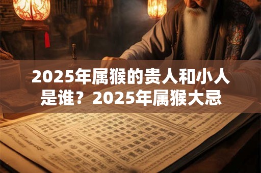 2025年属猴的贵人和小人是谁？2025年属猴大忌