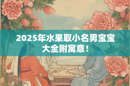 2025年水果取小名男宝宝大全附寓意！