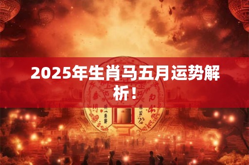 2025年生肖马五月运势解析！