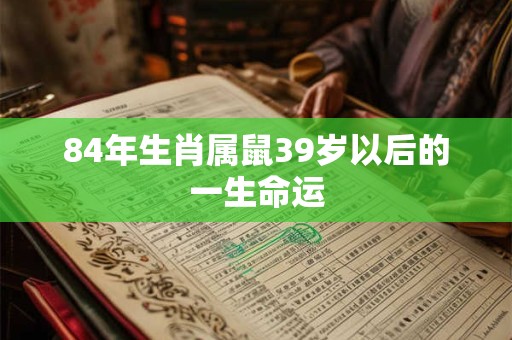 84年生肖属鼠39岁以后的一生命运 84年生肖属鼠39岁以后的一生命运