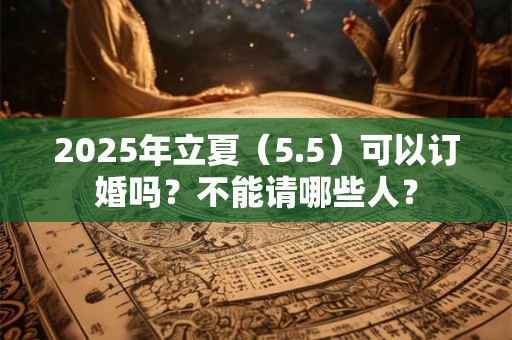 2025年立夏（5.5）可以订婚吗？不能请哪些人？
