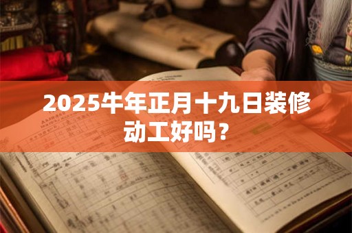 2025牛年正月十九日装修动工好吗？