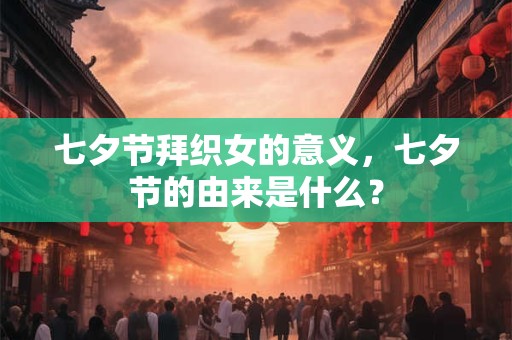 详细阅读:七夕节拜织女的意义,七夕节的由来是什么? 七夕节拜织女的意义,七夕节的由来是什么?