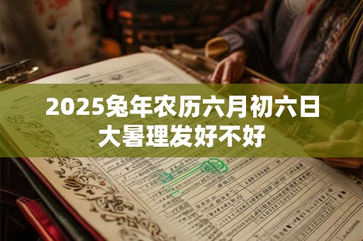 2025兔年农历六月初六日大暑理发好不好