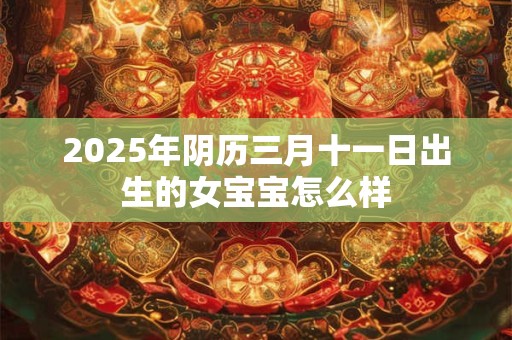 2025年阴历三月十一日出生的女宝宝怎么样