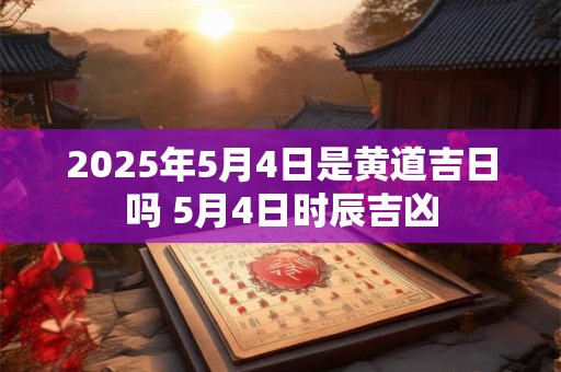 2025年5月4日是黄道吉日吗 5月4日时辰吉凶