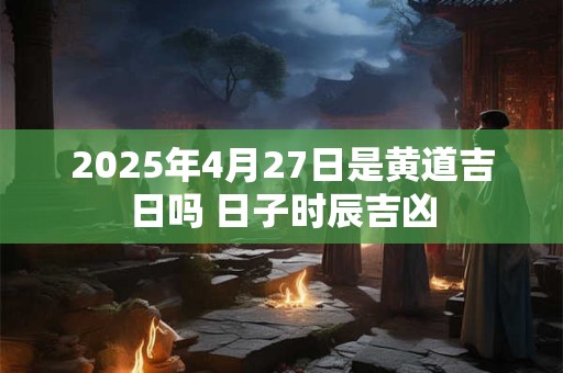 2025年4月27日是黄道吉日吗 日子时辰吉凶
