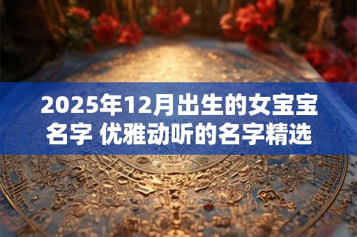 2025年12月出生的女宝宝名字 优雅动听的名字精选