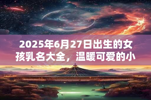 2025年6月27日出生的女孩乳名大全，温暖可爱的小名