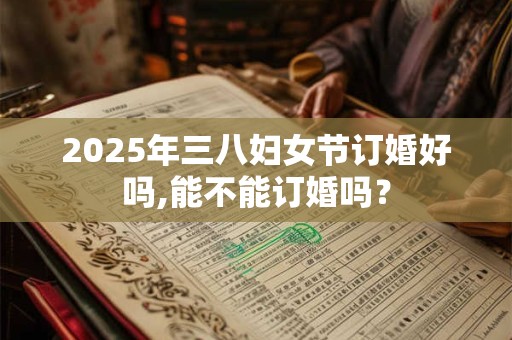 2025年三八妇女节订婚好吗,能不能订婚吗？