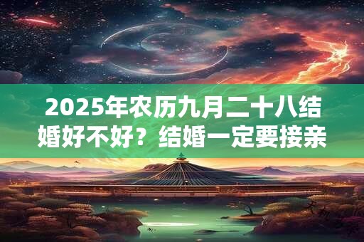 2025年农历九月二十八结婚好不好？结婚一定要接亲吗？