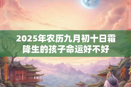 详细阅读:2025年农历九月初十日霜降生的孩子命运好不好 2025年农历九月初十日霜降生的孩子命运好不好