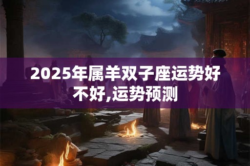 2025年属羊双子座运势好不好,运势预测
