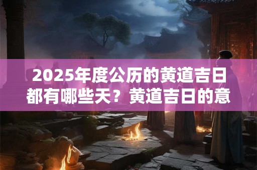 2025年度公历的黄道吉日都有哪些天？黄道吉日的意思