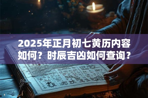2025年正月初七黄历内容如何？时辰吉凶如何查询？
