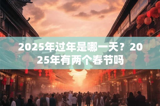 2025年过年是哪一天？2025年有两个春节吗