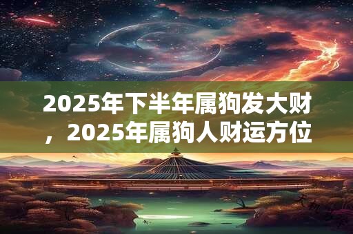 2025年下半年属狗发大财，2025年属狗人财运方位