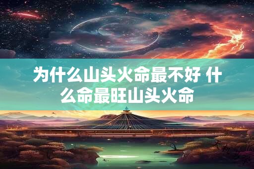 为什么山头火命最不好 什么命最旺山头火命