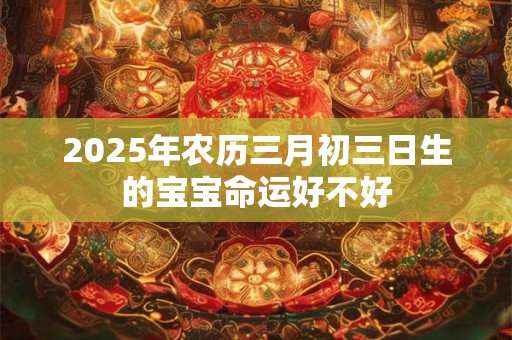 2025年农历三月初三日生的宝宝命运好不好