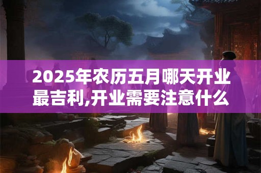 详细阅读:2025年农历五月哪天开业最吉利,开业需要注意什么? 2025年农历五月哪天开业最吉利,开业需要注意什么?