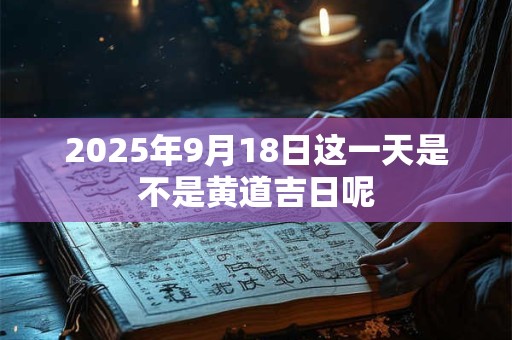 2025年9月18日这一天是不是黄道吉日呢