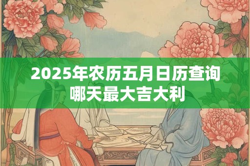 2025年农历五月日历查询 哪天最大吉大利