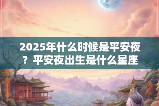 2025年什么时候是平安夜？平安夜出生是什么星座