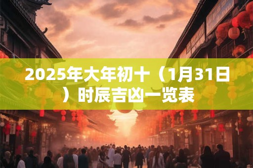 2025年大年初十（1月31日）时辰吉凶一览表