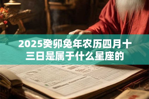 2025癸卯兔年农历四月十三日是属于什么星座的