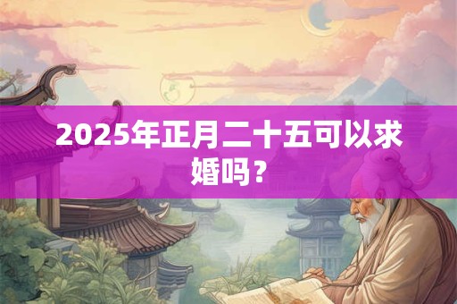 2025年正月二十五可以求婚吗？