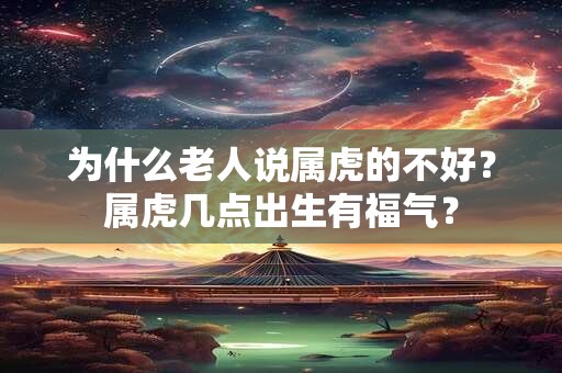为什么老人说属虎的不好？属虎几点出生有福气？