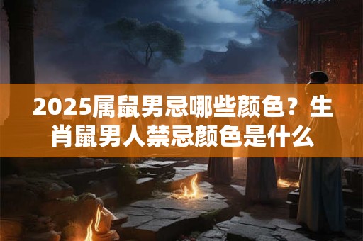 2025属鼠男忌哪些颜色？生肖鼠男人禁忌颜色是什么